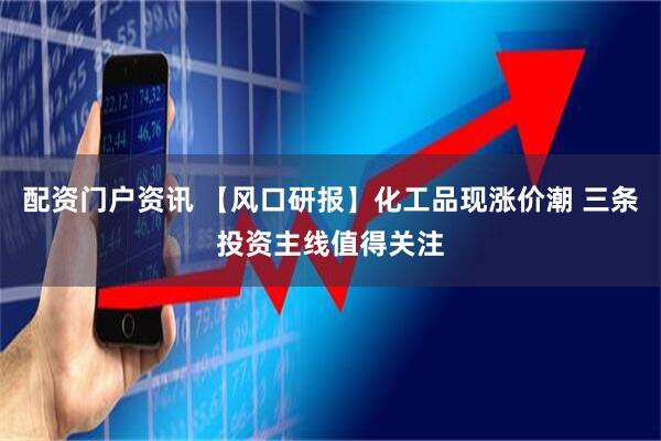 配资门户资讯 【风口研报】化工品现涨价潮 三条投资主线值得关注