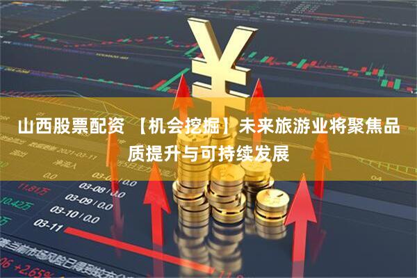 山西股票配资 【机会挖掘】未来旅游业将聚焦品质提升与可持续发展