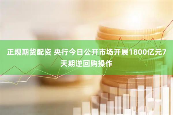 正规期货配资 央行今日公开市场开展1800亿元7天期逆回购操作