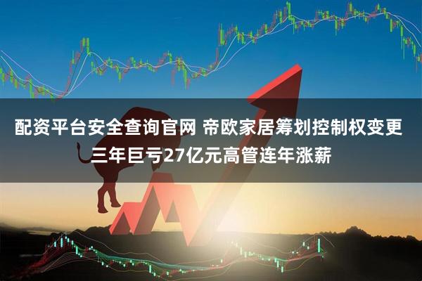 配资平台安全查询官网 帝欧家居筹划控制权变更 三年巨亏27亿元高管连年涨薪