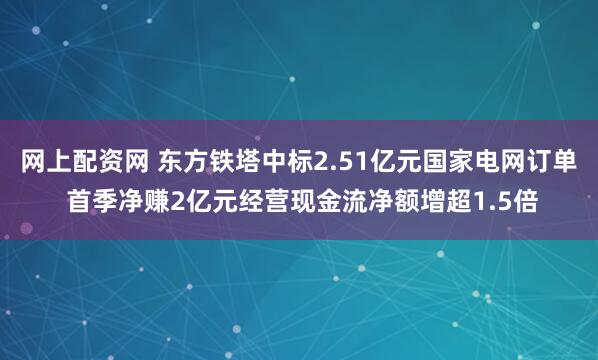 网上配资网 东方铁塔中标2.51亿元国家电网订单 首季净赚2亿元经营现金流净额增超1.5倍