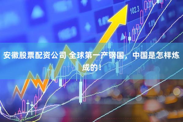 安徽股票配资公司 全球第一产钢国，中国是怎样炼成的！
