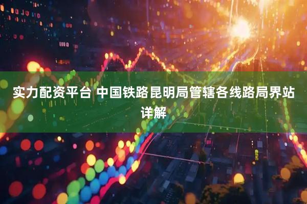 实力配资平台 中国铁路昆明局管辖各线路局界站详解