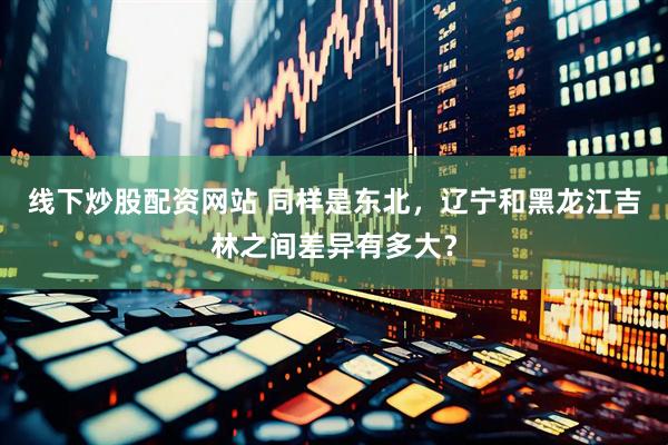 线下炒股配资网站 同样是东北，辽宁和黑龙江吉林之间差异有多大？