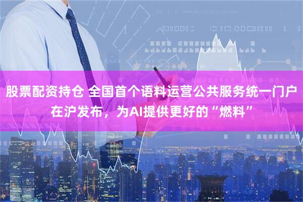 股票配资持仓 全国首个语料运营公共服务统一门户在沪发布，为AI提供更好的“燃料”