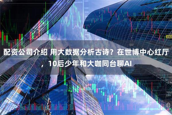 配资公司介绍 用大数据分析古诗？在世博中心红厅，10后少年和大咖同台聊AI