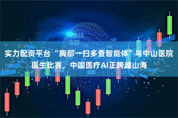 实力配资平台 “胸部一扫多查智能体”与中山医院医生比赛，中国医疗AI正跨越山海