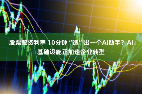 股票配资利率 10分钟“造”出一个AI助手？AI基础设施正加速企业转型