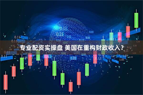 专业配资实操盘 美国在重构财政收入？