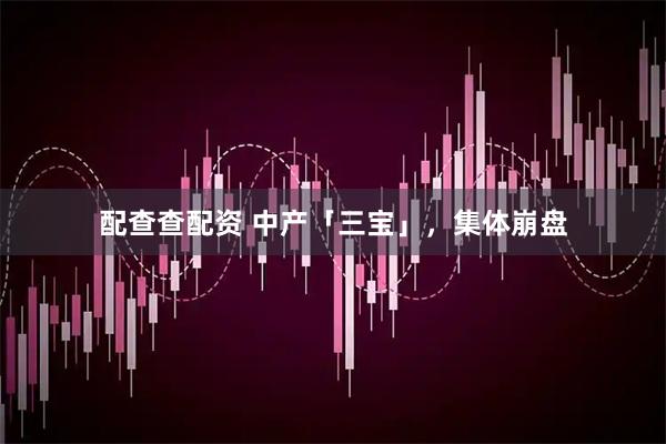 配查查配资 中产「三宝」，集体崩盘