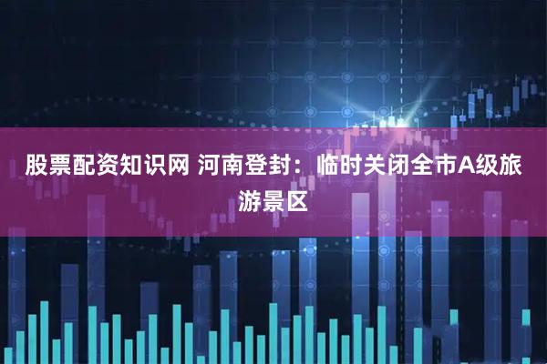 股票配资知识网 河南登封：临时关闭全市A级旅游景区