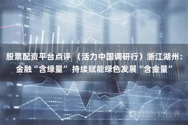 股票配资平台点评 （活力中国调研行）浙江湖州：金融“含绿量” 持续赋能绿色发展“含金量”