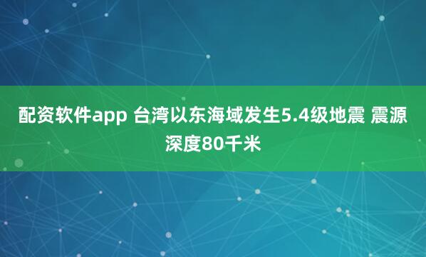 配资软件app 台湾以东海域发生5.4级地震 震源深度80千米