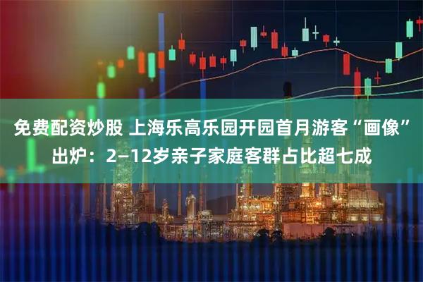 免费配资炒股 上海乐高乐园开园首月游客“画像”出炉：2—12岁亲子家庭客群占比超七成