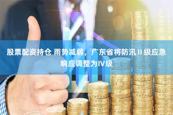 股票配资持仓 雨势减弱，广东省将防汛Ⅱ级应急响应调整为Ⅳ级
