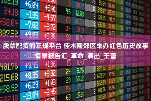 股票配资的正规平台 佳木斯郊区举办红色历史故事情景报告汇_革命_演出_王蕾