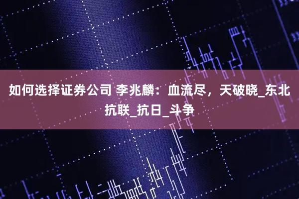 如何选择证券公司 李兆麟：血流尽，天破晓_东北抗联_抗日_斗争