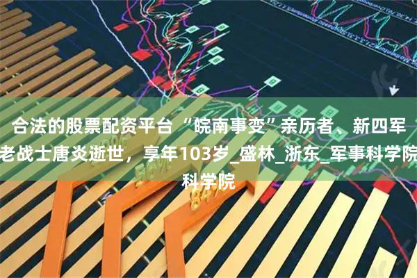 合法的股票配资平台 “皖南事变”亲历者、新四军老战士唐炎逝世，享年103岁_盛林_浙东_军事科学院