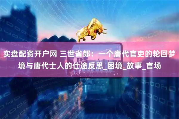 实盘配资开户网 三世省郎：一个唐代官吏的轮回梦境与唐代士人的仕途反思_困境_故事_官场