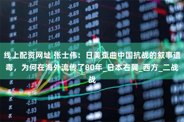线上配资网址 张士伟：日美歪曲中国抗战的叙事遗毒，为何在海外流传了80年_日本右翼_西方_二战