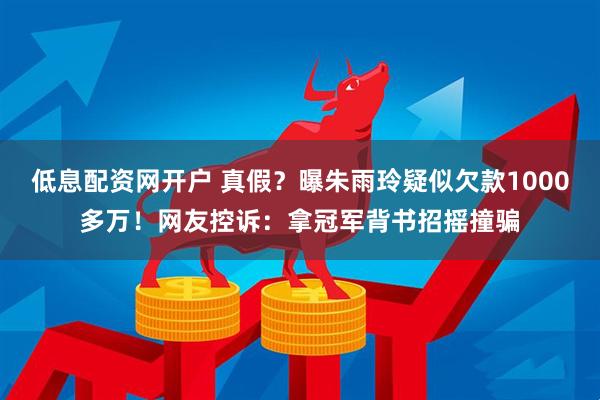 低息配资网开户 真假？曝朱雨玲疑似欠款1000多万！网友控诉：拿冠军背书招摇撞骗