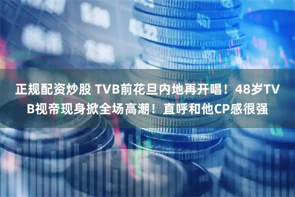 正规配资炒股 TVB前花旦内地再开唱！48岁TVB视帝现身掀全场高潮！直呼和他CP感很强