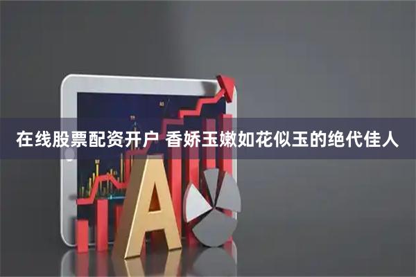 在线股票配资开户 香娇玉嫩如花似玉的绝代佳人