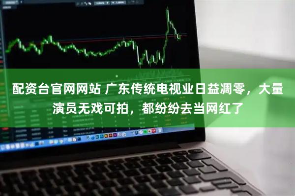 配资台官网网站 广东传统电视业日益凋零，大量演员无戏可拍，都纷纷去当网红了