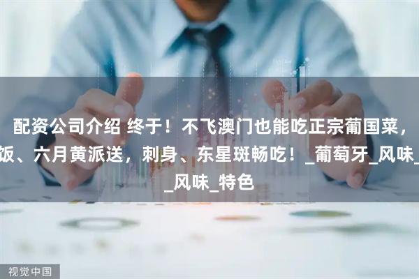 配资公司介绍 终于！不飞澳门也能吃正宗葡国菜，海鲜饭、六月黄派送，刺身、东星斑畅吃！_葡萄牙_风味_特色