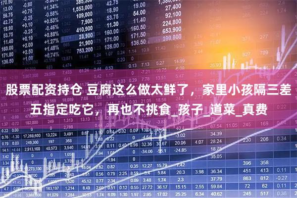 股票配资持仓 豆腐这么做太鲜了，家里小孩隔三差五指定吃它，再也不挑食_孩子_道菜_真费