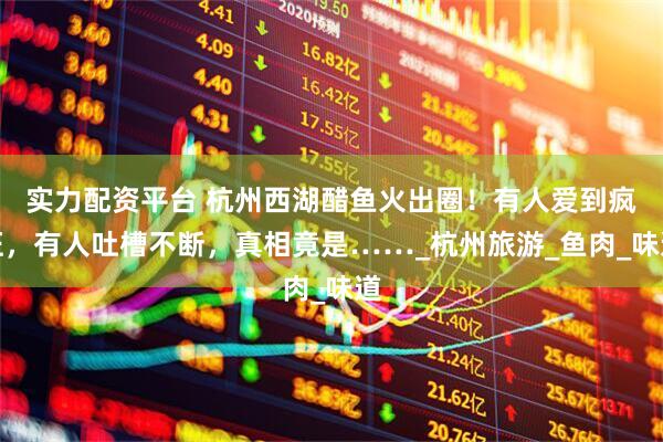 实力配资平台 杭州西湖醋鱼火出圈！有人爱到疯狂，有人吐槽不断，真相竟是……_杭州旅游_鱼肉_味道