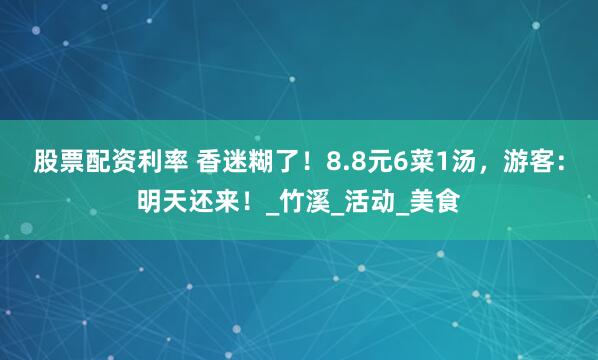股票配资利率 香迷糊了！8.8元6菜1汤，游客：明天还来！_竹溪_活动_美食