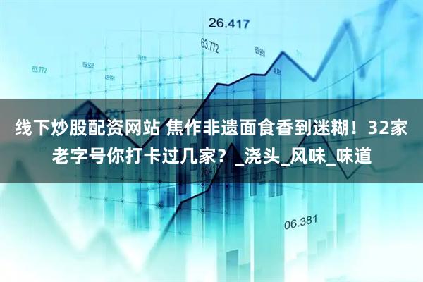 线下炒股配资网站 焦作非遗面食香到迷糊！32家老字号你打卡过几家？_浇头_风味_味道