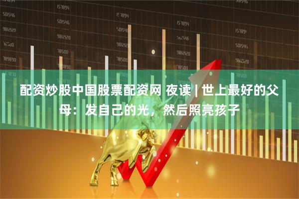 配资炒股中国股票配资网 夜读 | 世上最好的父母:发自己的光,然后照亮孩子