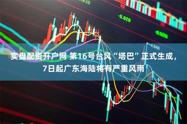 实盘配资开户网 第16号台风“塔巴”正式生成，7日起广东海陆将有严重风雨