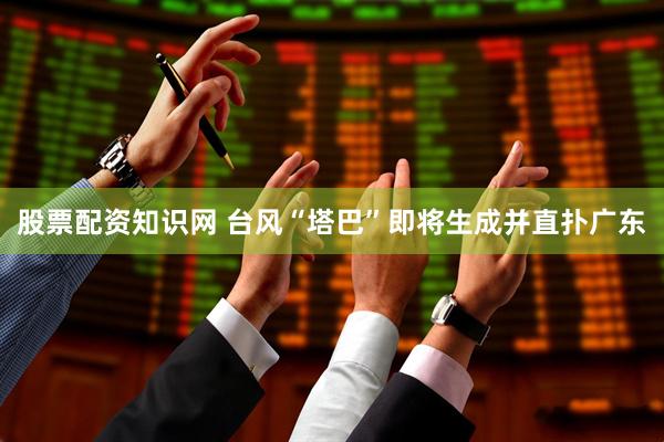 股票配资知识网 台风“塔巴”即将生成并直扑广东