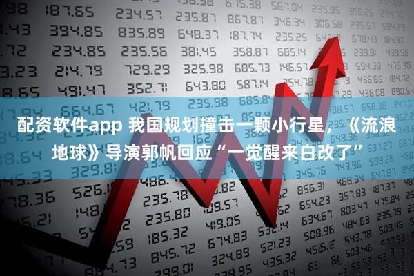 配资软件app 我国规划撞击一颗小行星，《流浪地球》导演郭帆回应“一觉醒来白改了”