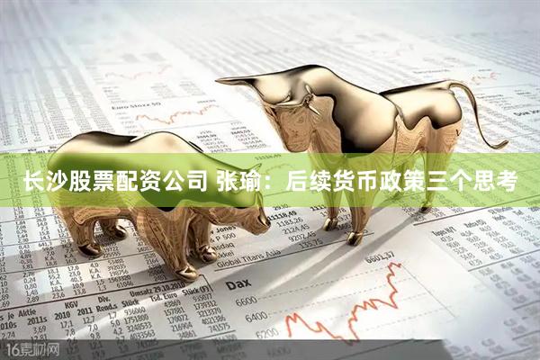 长沙股票配资公司 张瑜：后续货币政策三个思考