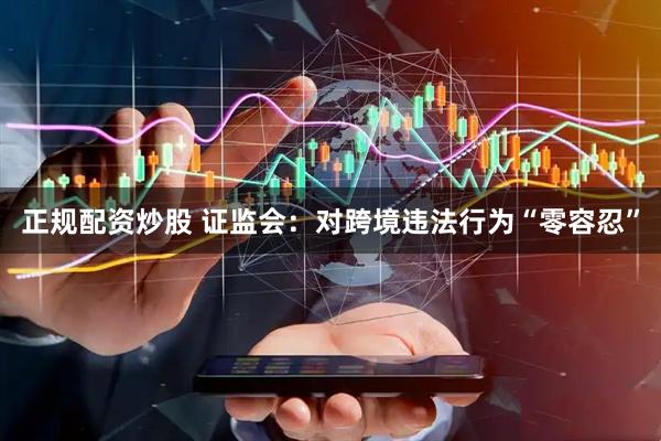 正规配资炒股 证监会：对跨境违法行为“零容忍”