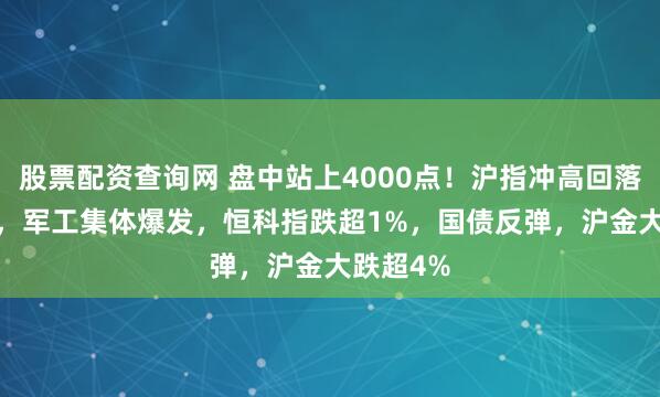 股票配资查询网 盘中站上4000点！沪指冲高回落跌0.2%，军工集体爆发，恒科指跌超1%，国债反弹，沪金大跌超4%