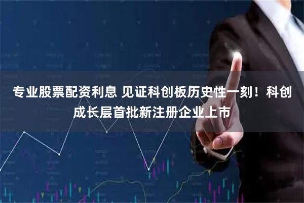 专业股票配资利息 见证科创板历史性一刻！科创成长层首批新注册企业上市