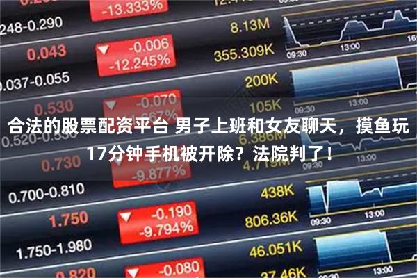 合法的股票配资平台 男子上班和女友聊天，摸鱼玩17分钟手机被开除？法院判了！