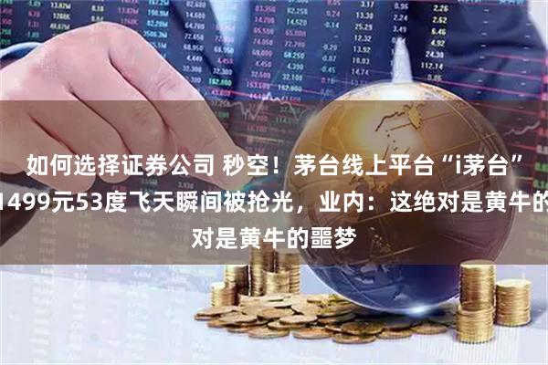 如何选择证券公司 秒空！茅台线上平台“i茅台”上线1499元53度飞天瞬间被抢光，业内：这绝对是黄牛的噩梦