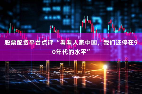 股票配资平台点评 “看看人家中国，我们还停在90年代的水平”
