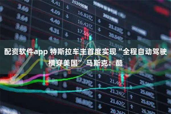 配资软件app 特斯拉车主首度实现“全程自动驾驶横穿美国” 马斯克：酷