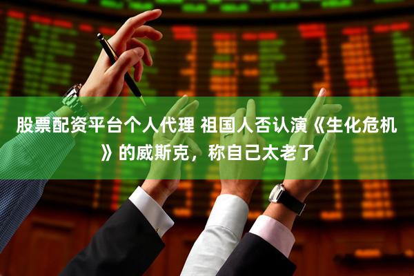 股票配资平台个人代理 祖国人否认演《生化危机》的威斯克，称自己太老了