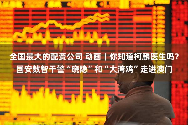 全国最大的配资公司 动画｜你知道柯麟医生吗？国安数智干警“晓隐”和“大湾鸡”走进澳门