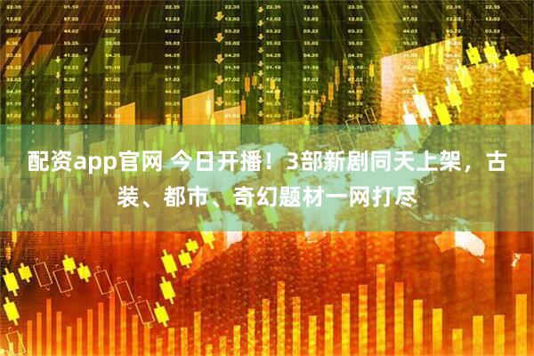 配资app官网 今日开播！3部新剧同天上架，古装、都市、奇幻题材一网打尽