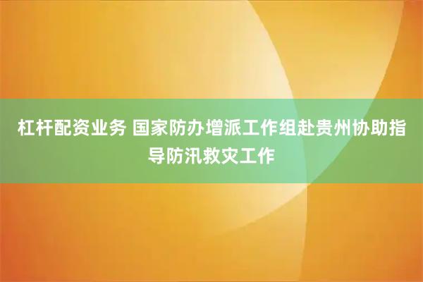 杠杆配资业务 国家防办增派工作组赴贵州协助指导防汛救灾工作
