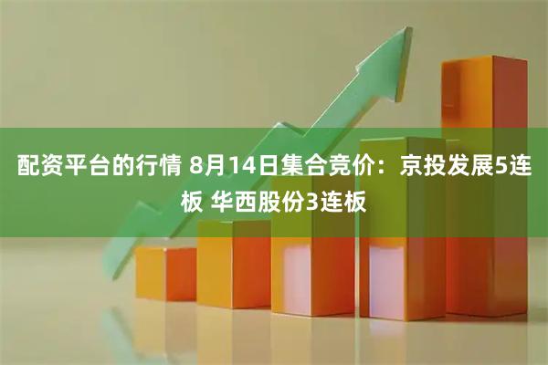 配资平台的行情 8月14日集合竞价：京投发展5连板 华西股份3连板